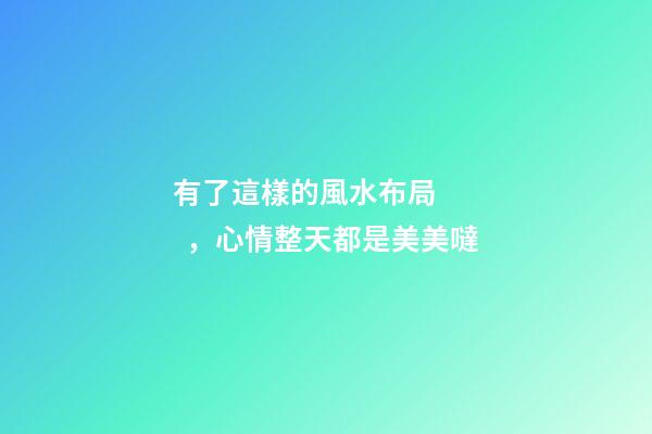 有了這樣的風水布局，心情整天都是美美噠